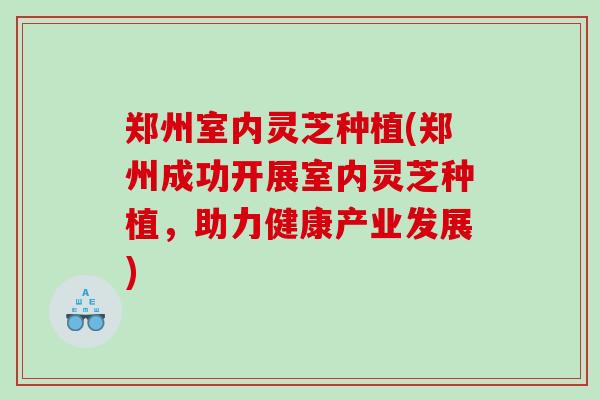 郑州室内灵芝种植(郑州成功开展室内灵芝种植，助力健康产业发展)