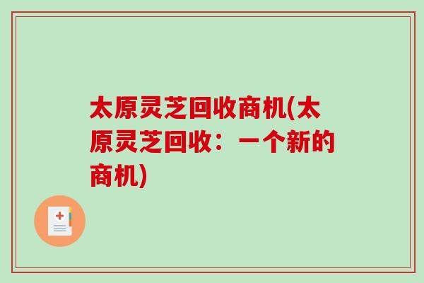 太原灵芝回收商机(太原灵芝回收：一个新的商机)