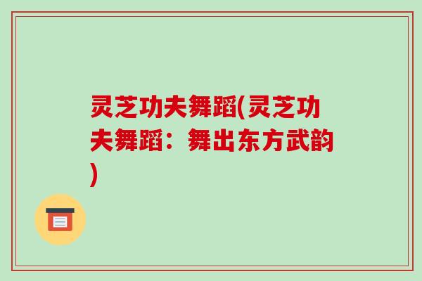 灵芝功夫舞蹈(灵芝功夫舞蹈：舞出东方武韵)