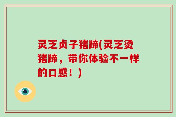 灵芝贞子猪蹄(灵芝烫猪蹄，带你体验不一样的口感！)