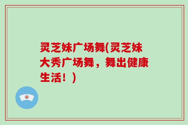 灵芝妹广场舞(灵芝妹大秀广场舞，舞出健康生活！)