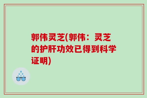 郭伟灵芝(郭伟：灵芝的功效已得到科学证明)