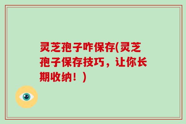 灵芝孢子咋保存(灵芝孢子保存技巧，让你长期收纳！)