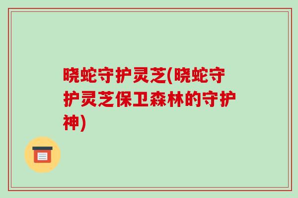晓蛇守护灵芝(晓蛇守护灵芝保卫森林的守护神)