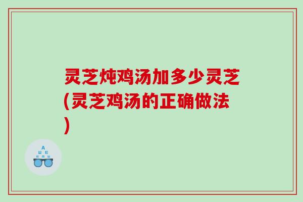 灵芝炖鸡汤加多少灵芝(灵芝鸡汤的正确做法)