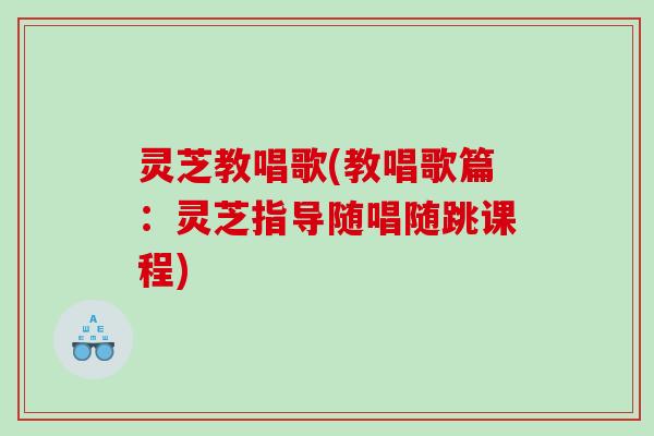 灵芝教唱歌(教唱歌篇：灵芝指导随唱随跳课程)