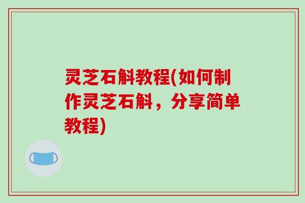 灵芝石斛教程(如何制作灵芝石斛，分享简单教程)