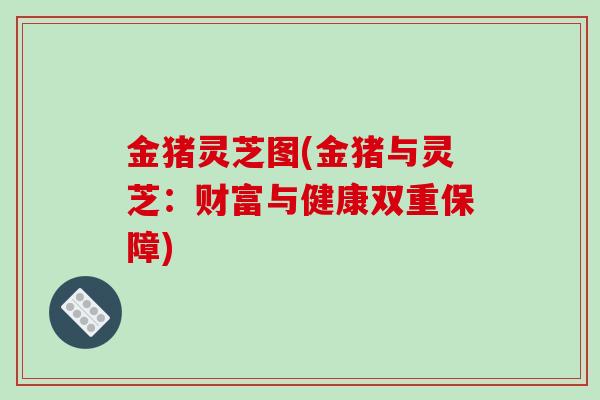 金猪灵芝图(金猪与灵芝：财富与健康双重保障)