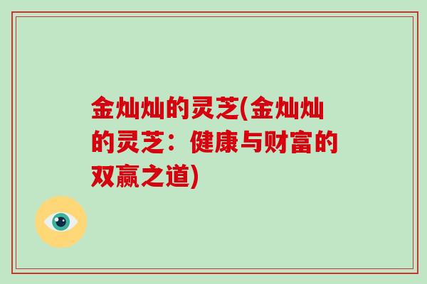 金灿灿的灵芝(金灿灿的灵芝：健康与财富的双赢之道)