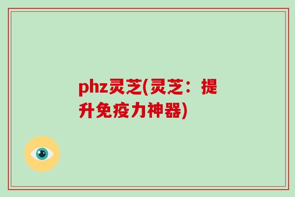 phz灵芝(灵芝：提升免疫力神器)