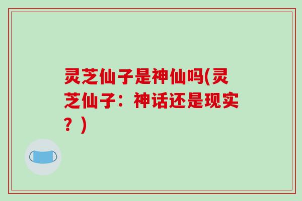 灵芝仙子是神仙吗(灵芝仙子：神话还是现实？)