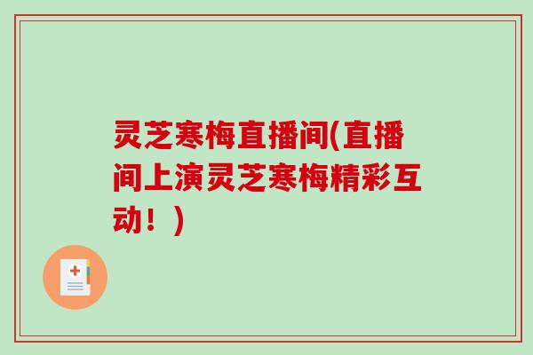 灵芝寒梅直播间(直播间上演灵芝寒梅精彩互动！)