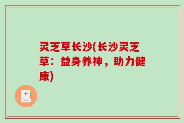 灵芝草长沙(长沙灵芝草：益身养神，助力健康)
