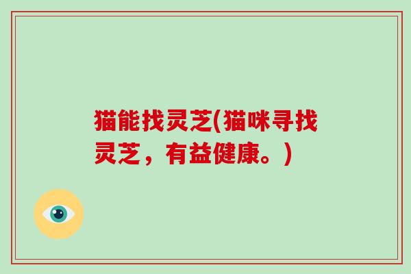 猫能找灵芝(猫咪寻找灵芝，有益健康。)