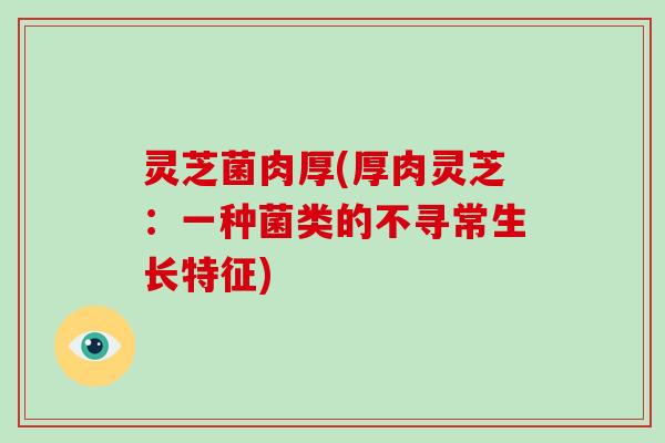 灵芝菌肉厚(厚肉灵芝：一种菌类的不寻常生长特征)