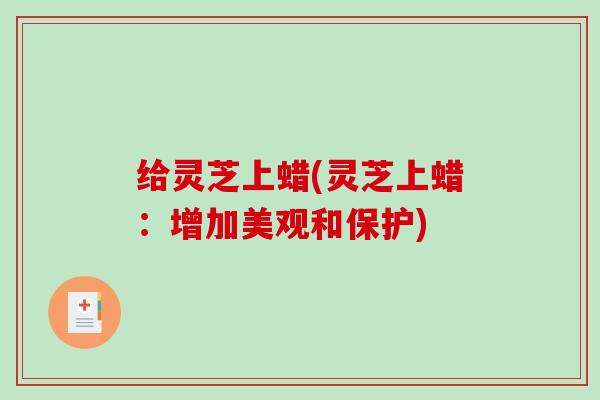 给灵芝上蜡(灵芝上蜡：增加美观和保护)