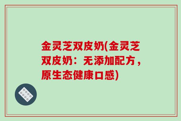金灵芝双皮奶(金灵芝双皮奶：无添加配方，原生态健康口感)