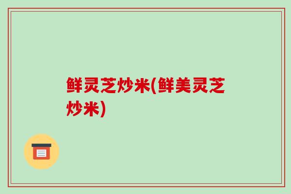 鲜灵芝炒米(鲜美灵芝炒米)