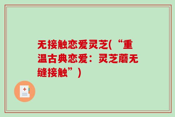 无接触恋爱灵芝(“重温古典恋爱：灵芝蘑无缝接触”)