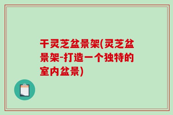 干灵芝盆景架(灵芝盆景架-打造一个独特的室内盆景)