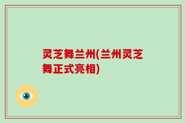 灵芝舞兰州(兰州灵芝舞正式亮相)