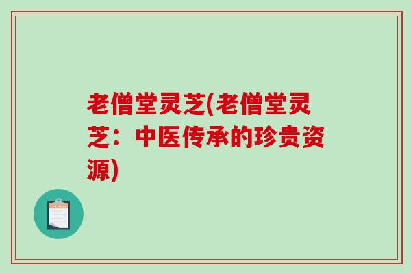 老僧堂灵芝(老僧堂灵芝：中医传承的珍贵资源)