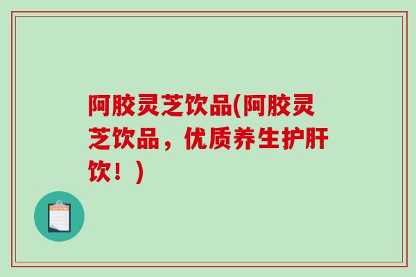 阿胶灵芝饮品(阿胶灵芝饮品，优质养生护肝饮！)