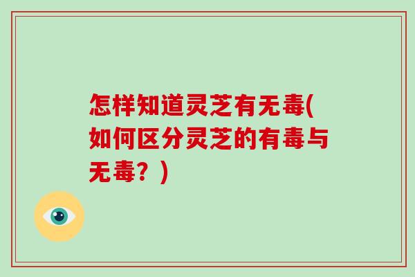 怎样知道灵芝有无毒(如何区分灵芝的有毒与无毒？)