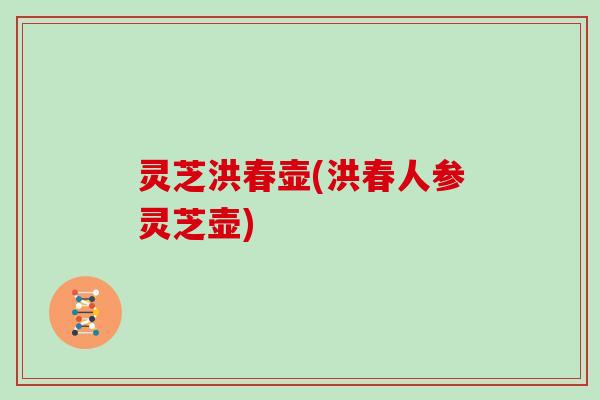 灵芝洪春壶(洪春人参灵芝壶)
