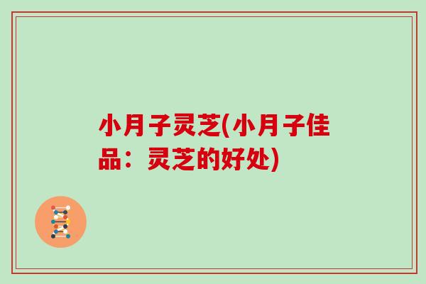 小月子灵芝(小月子佳品：灵芝的好处)