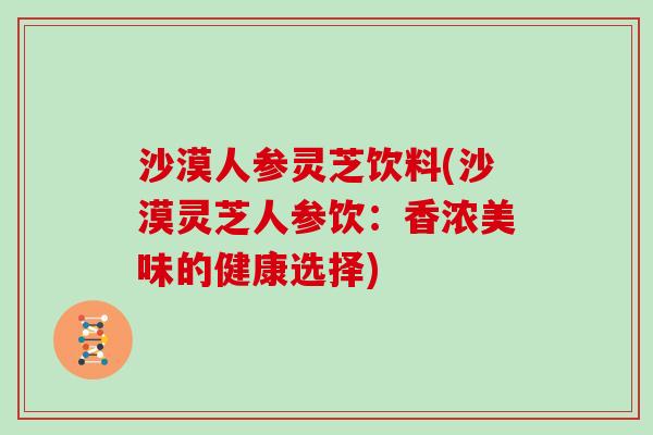 沙漠人参灵芝饮料(沙漠灵芝人参饮：香浓美味的健康选择)