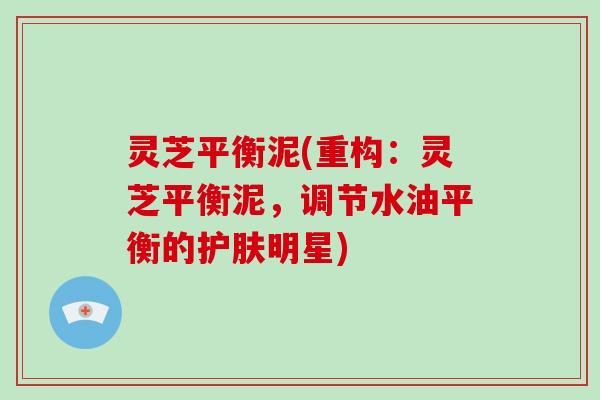 灵芝平衡泥(重构：灵芝平衡泥，调节水油平衡的护肤明星)