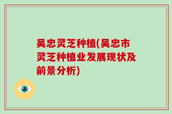 吴忠灵芝种植(吴忠市灵芝种植业发展现状及前景分析)