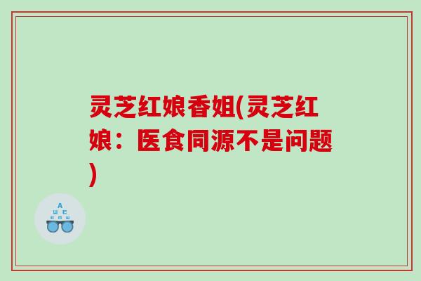 灵芝红娘香姐(灵芝红娘:医食同源不是问题) 灵芝红娘香姐(灵芝红娘:医食同源不是问题)