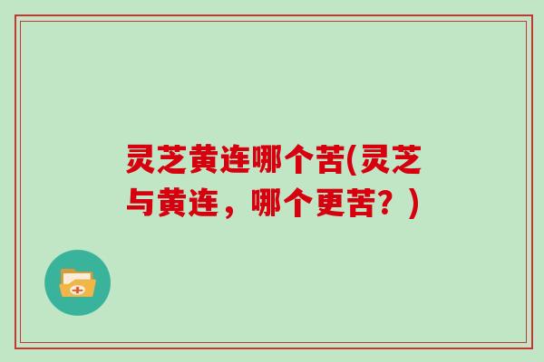 灵芝黄连哪个苦(灵芝与黄连，哪个更苦？)