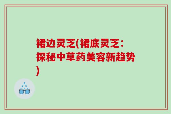 裙边灵芝(裙底灵芝：探秘中草药美容新趋势)