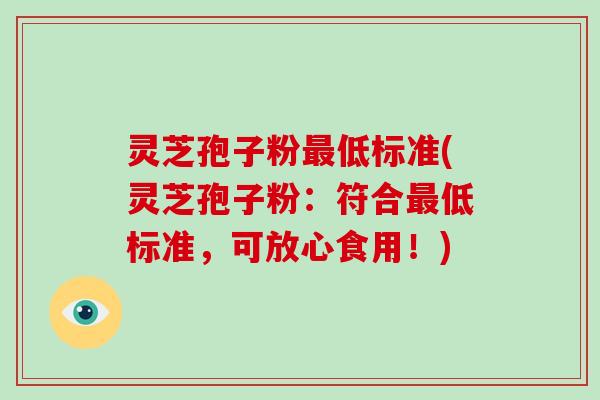 灵芝孢子粉最低标准(灵芝孢子粉：符合最低标准，可放心食用！)
