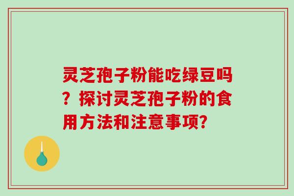灵芝孢子粉能吃绿豆吗？探讨灵芝孢子粉的食用方法和注意事项？