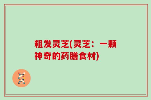 粗发灵芝(灵芝：一颗神奇的药膳食材)