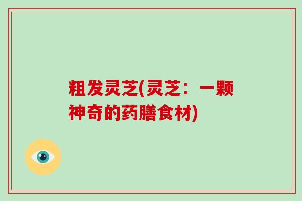 粗发灵芝(灵芝：一颗神奇的药膳食材)