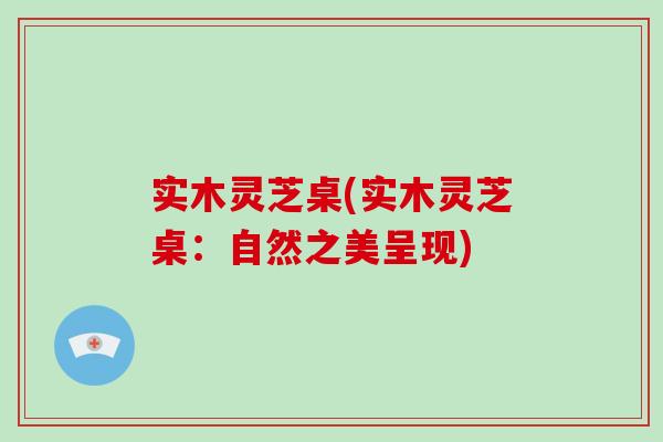 实木灵芝桌(实木灵芝桌:自然之美呈现) 实木灵芝桌(实木灵芝桌:自然之美呈现)