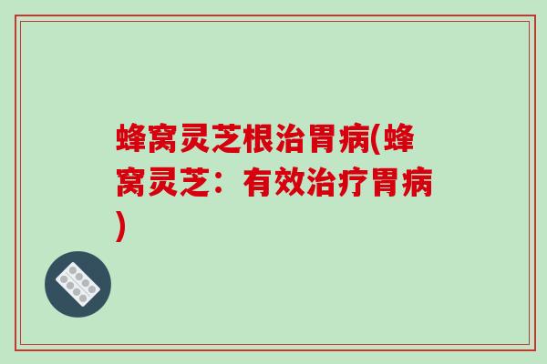蜂窝灵芝根胃(蜂窝灵芝：有效胃)