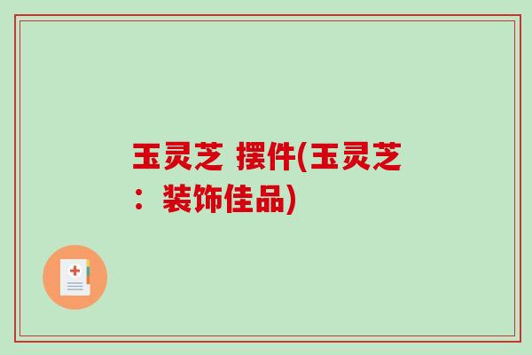 玉灵芝 摆件(玉灵芝：装饰佳品)
