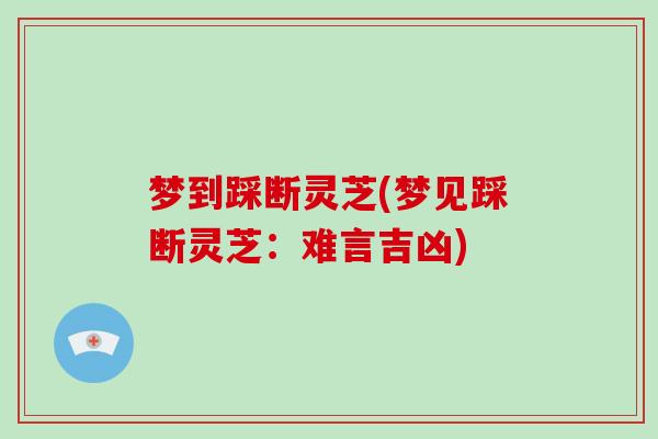 梦到踩断灵芝(梦见踩断灵芝：难言吉凶)