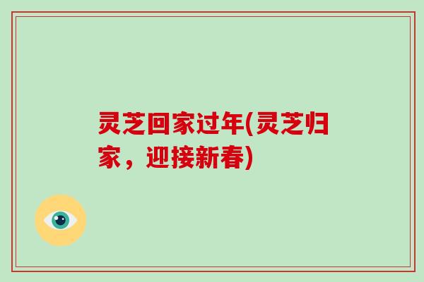 灵芝回家过年(灵芝归家，迎接新春)