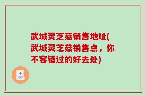 武城灵芝菇销售地址(武城灵芝菇销售点，你不容错过的好去处)