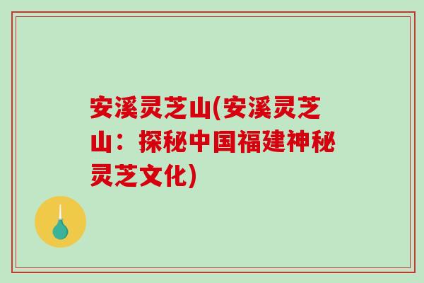 安溪灵芝山(安溪灵芝山：探秘中国福建神秘灵芝文化)
