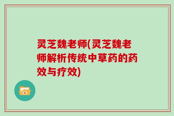 灵芝魏老师(灵芝魏老师解析传统中草药的与疗效)