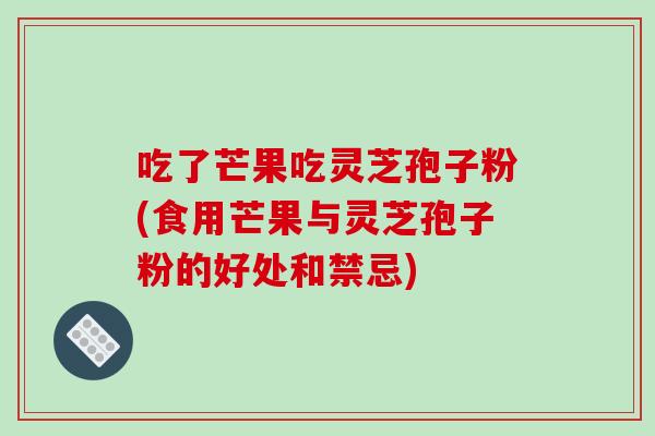 吃了芒果吃灵芝孢子粉(食用芒果与灵芝孢子粉的好处和禁忌)