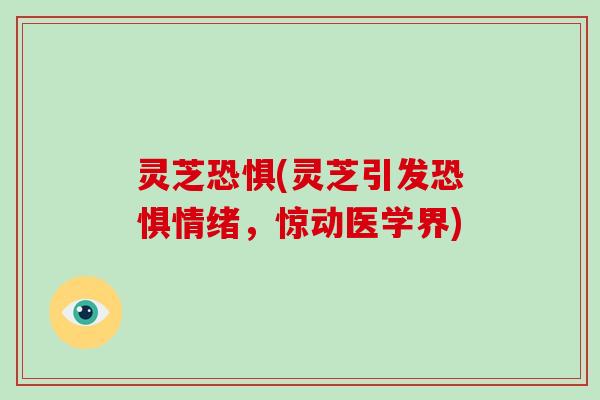 灵芝恐惧(灵芝引发恐惧情绪,惊动医学界) 灵芝恐惧(灵芝引发恐惧情绪,惊动医学界)